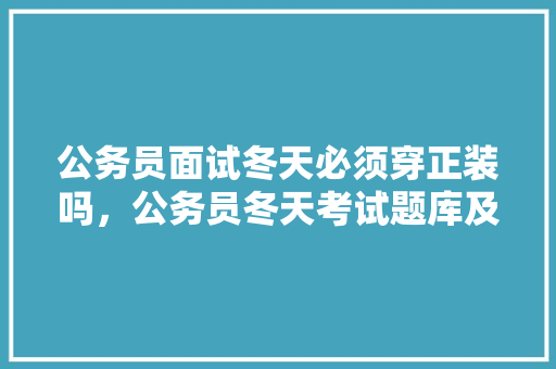 公务员面试冬天必须穿正装吗，公务员冬天考试题库及答案 教育科普
