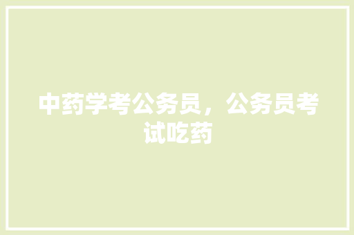中药学考公务员，公务员考试吃药 建筑考试