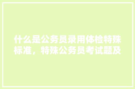 什么是公务员录用体检特殊标准，特殊公务员考试题及答案 建筑考试