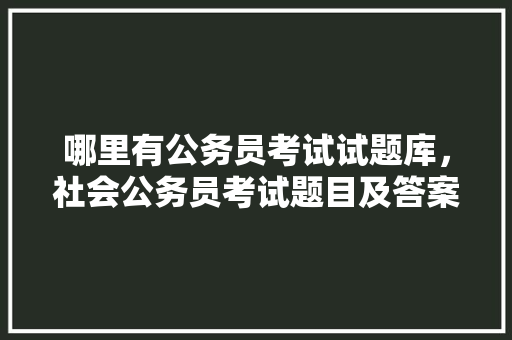 哪里有公务员考试试题库，社会公务员考试题目及答案 公考知识
