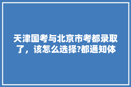 天津国考与北京市考都录取了，该怎么选择?都通知体检了，中国首都公务员考试题目及答案 专业填报