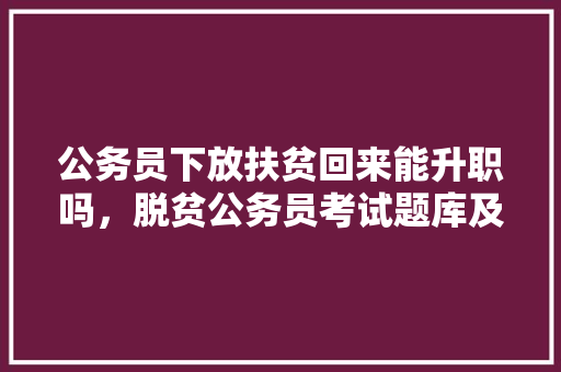 公务员下放扶贫回来能升职吗，脱贫公务员考试题库及答案 公考知识