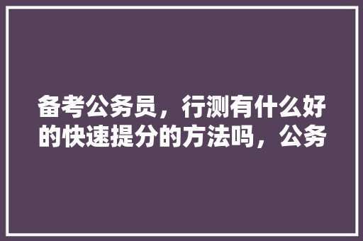 备考公务员，行测有什么好的快速提分的方法吗，公务员考试题型技巧 建筑考试