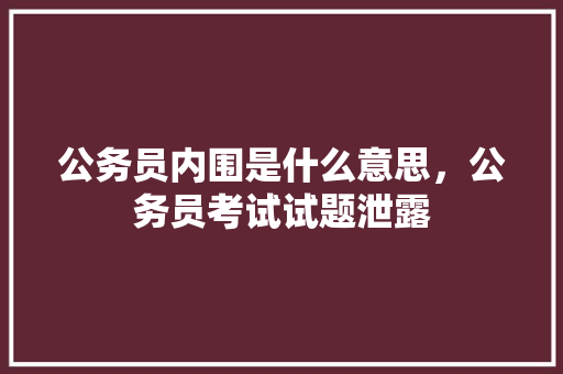 公务员内围是什么意思,公务员考试试题泄露 教育科普 公务员内围是什么意思,公务员考试试题泄露 教育科普