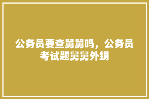公务员要查舅舅吗，公务员考试题舅舅外甥 公考知识