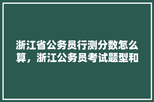 浙江省公务员行测分数怎么算，浙江公务员考试题型和题量 公考知识