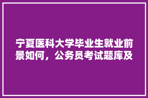 宁夏医科大学毕业生就业前景如何，公务员考试题库及答案4000题 教育科普