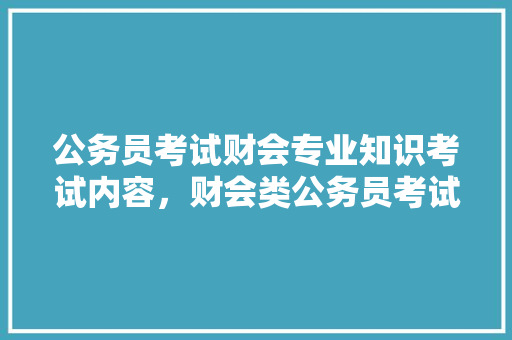 公务员考试财会专业知识考试内容，财会类公务员考试题库及答案 大学排名
