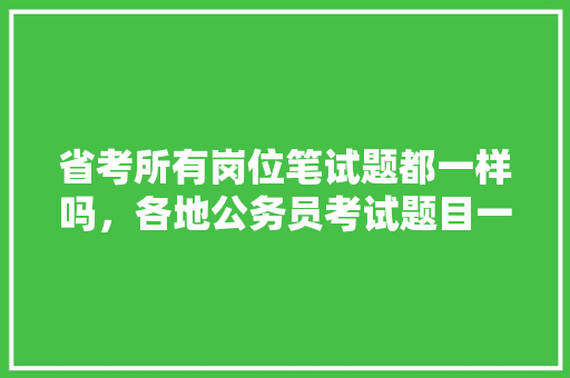 省考所有岗位笔试题都一样吗，各地公务员考试题目一样吗 公考知识