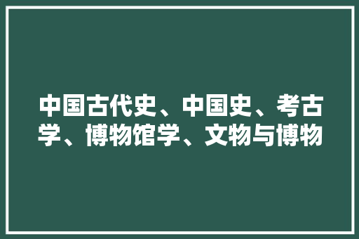 中国古代史、中国史、考古学、博物馆学、文物与博物馆学等研究生专业，哪个好找工作，文物局公务员考试 公考知识