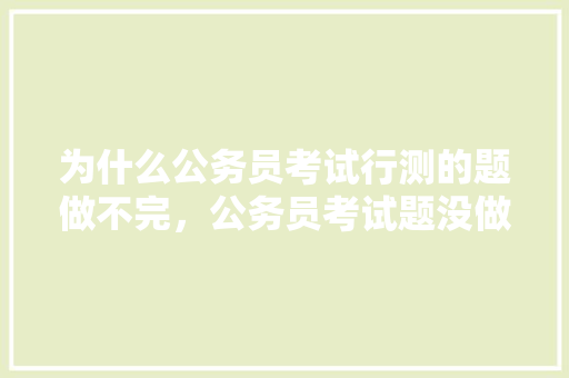 为什么公务员考试行测的题做不完，公务员考试题没做完怎么办 教育科普