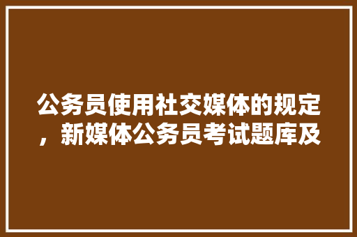 公务员使用社交媒体的规定，新媒体公务员考试题库及答案