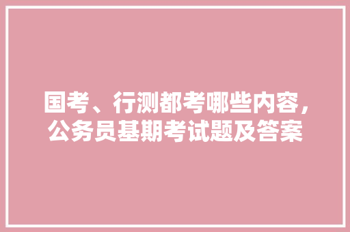 国考、行测都考哪些内容，公务员基期考试题及答案 建筑考试