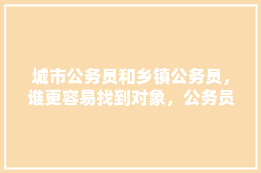 城市公务员和乡镇公务员，谁更容易找到对象，公务员考试推断题 建筑考试
