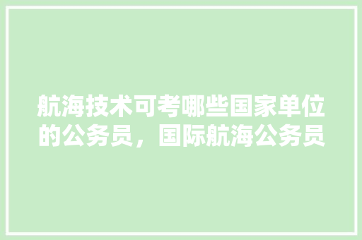 航海技术可考哪些国家单位的公务员，国际航海公务员考试题及答案