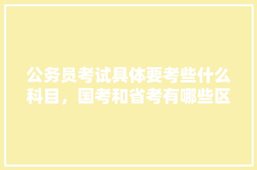 公务员考试具体要考些什么科目，国考和省考有哪些区别，公务员培训考试题答案 专业填报