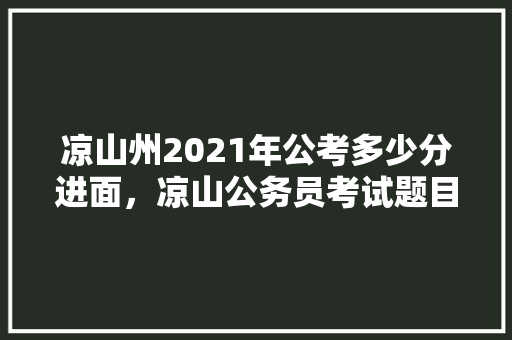 凉山州2021年公考多少分进面，凉山公务员考试题目及答案 专业填报