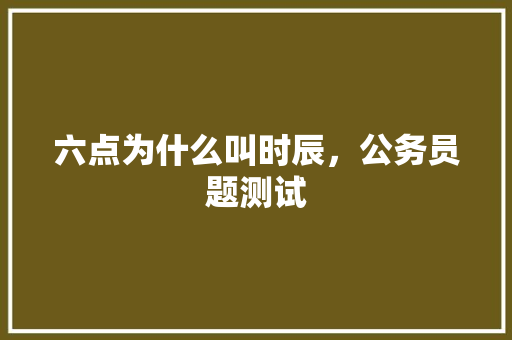 六点为什么叫时辰，公务员题测试 公考知识