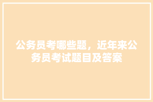 公务员考哪些题，近年来公务员考试题目及答案 建筑考试