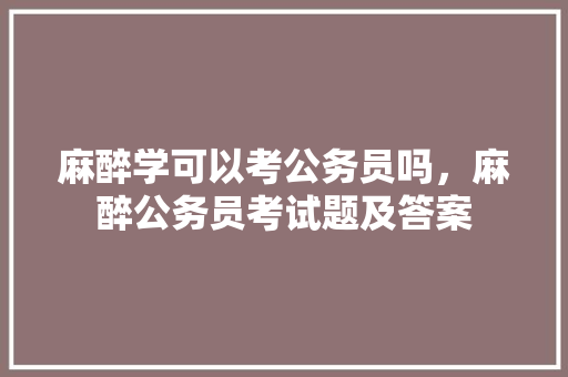 麻醉学可以考公务员吗，麻醉公务员考试题及答案 大学排名