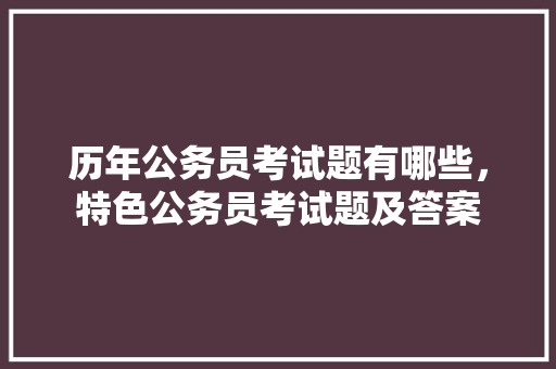 历年公务员考试题有哪些，特色公务员考试题及答案 专业填报