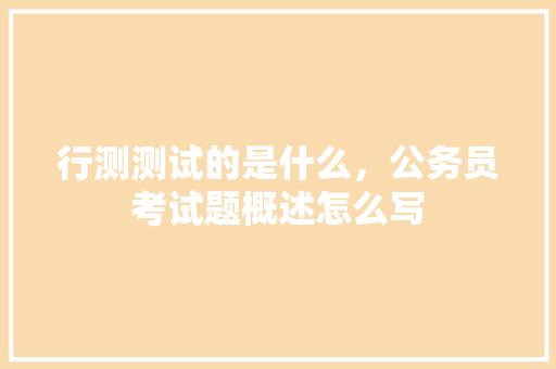 行测测试的是什么，公务员考试题概述怎么写 大学排名