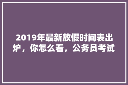 2019年最新放假时间表出炉，你怎么看，公务员考试题元旦放假吗 建筑考试