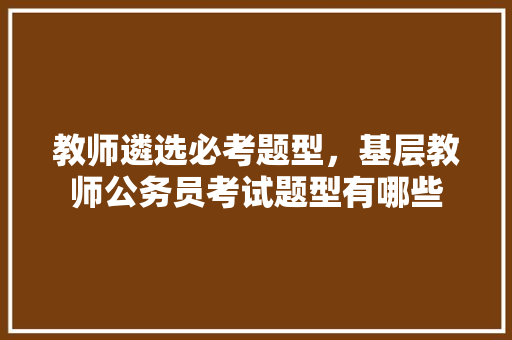 教师遴选必考题型，基层教师公务员考试题型有哪些 专业填报