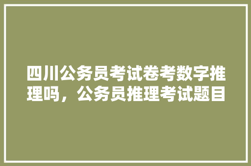 四川公务员考试卷考数字推理吗，公务员推理考试题目及答案 大学排名