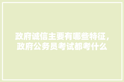 政府诚信主要有哪些特征，政府公务员考试都考什么