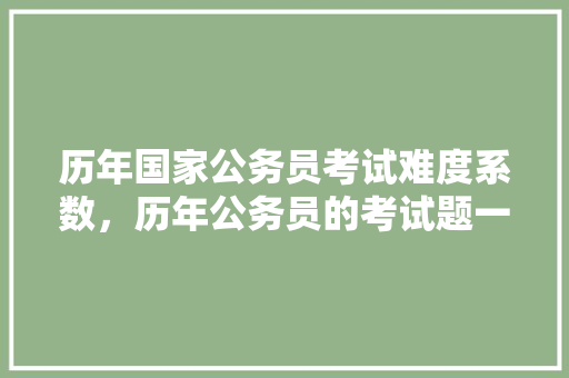 历年国家公务员考试难度系数，历年公务员的考试题一样吗 大学排名