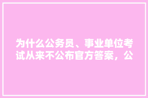 为什么公务员、事业单位考试从来不公布官方答案，公务员考试题答案搜索软件 大学排名
