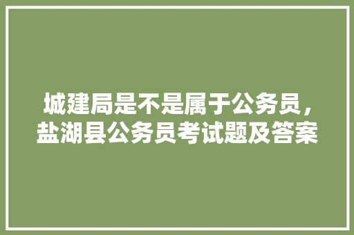 城建局是不是属于公务员，盐湖县公务员考试题及答案