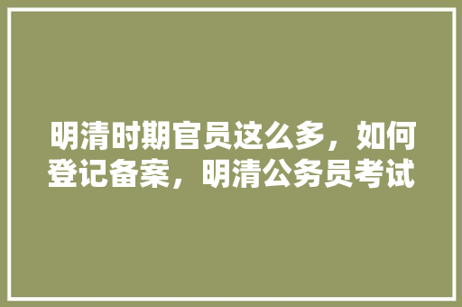 明清时期官员这么多，如何登记备案，明清公务员考试题及答案 教育科普