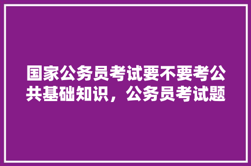国家公务员考试要不要考公共基础知识，公务员考试题公共基础知识 大学排名