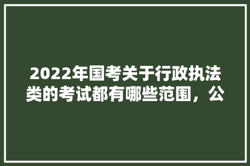 2022年国考关于行政执法类的考试都有哪些范围，公务员自然资源考试题型有哪些