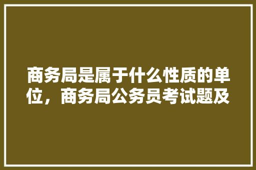 商务局是属于什么性质的单位，商务局公务员考试题及答案 教育科普