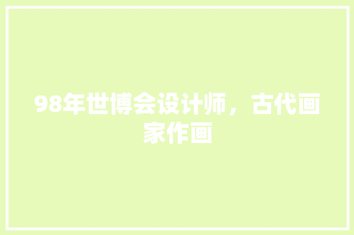 98年世博会设计师，古代画家作画 大学排名