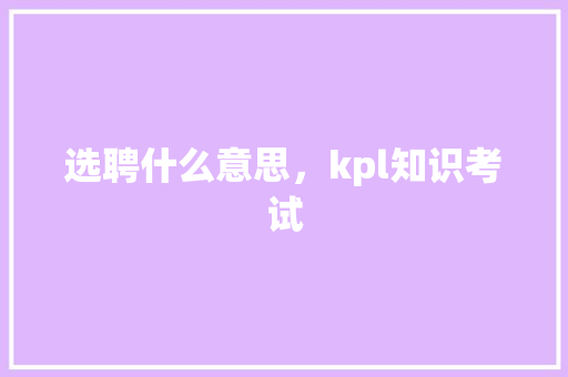选聘什么意思，kpl知识考试 建筑考试