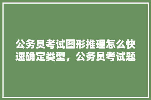 公务员考试图形推理怎么快速确定类型，公务员考试题目形状一样吗 公考知识