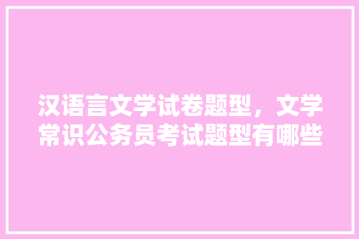 汉语言文学试卷题型，文学常识公务员考试题型有哪些 公考知识