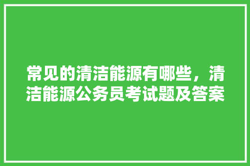 常见的清洁能源有哪些，清洁能源公务员考试题及答案 专业填报