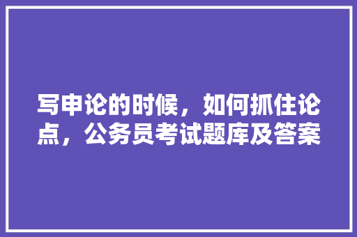 写申论的时候，如何抓住论点，公务员考试题库及答案4000题 公考知识