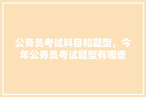公务员考试科目和题型，今年公务员考试题型有哪些 专业填报