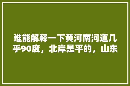 谁能解释一下黄河南河道几乎90度，北岸是平的，山东行测申论一块考 专业填报