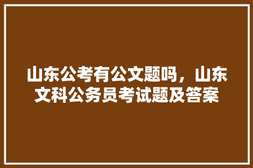 山东公考有公文题吗，山东文科公务员考试题及答案 专业填报
