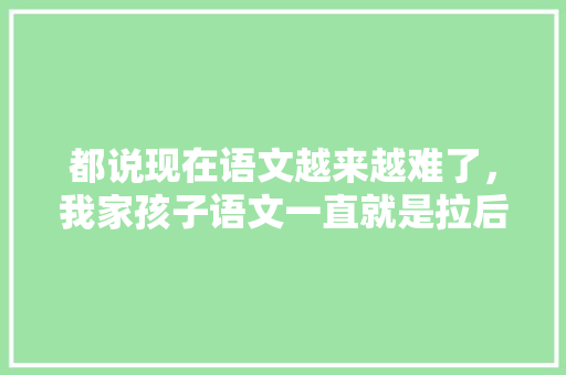 都说现在语文越来越难了，我家孩子语文一直就是拉后腿的，怎么办，公务员文史哲考试题库及答案 教育科普