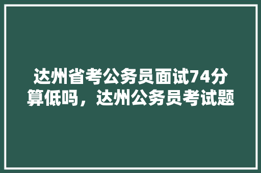 达州省考公务员面试74分算低吗，达州公务员考试题库及答案 公考知识