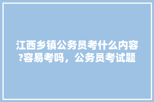 江西乡镇公务员考什么内容?容易考吗，公务员考试题江西南昌 专业填报