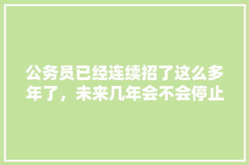 公务员已经连续招了这么多年了，未来几年会不会停止招聘，公务员转业干部考试题及答案 大学排名